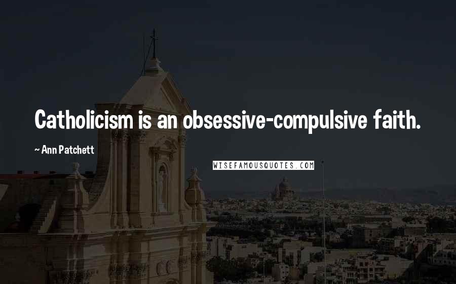 Ann Patchett Quotes: Catholicism is an obsessive-compulsive faith.
