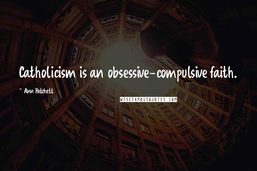 Ann Patchett Quotes: Catholicism is an obsessive-compulsive faith.