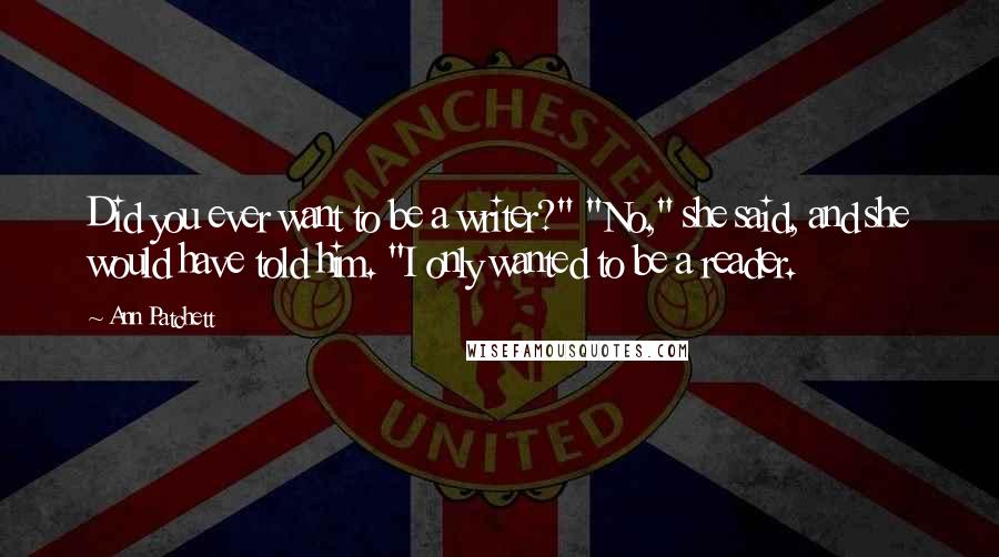 Ann Patchett Quotes: Did you ever want to be a writer?" "No," she said, and she would have told him. "I only wanted to be a reader.
