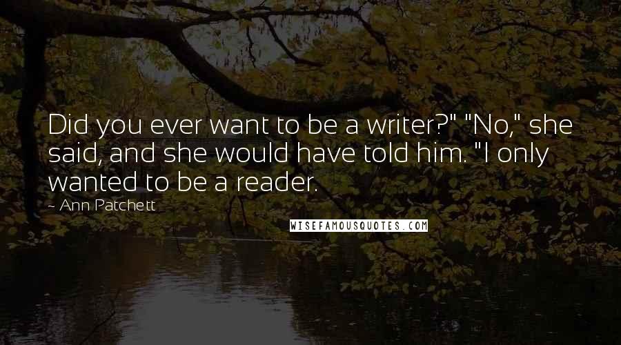 Ann Patchett Quotes: Did you ever want to be a writer?" "No," she said, and she would have told him. "I only wanted to be a reader.