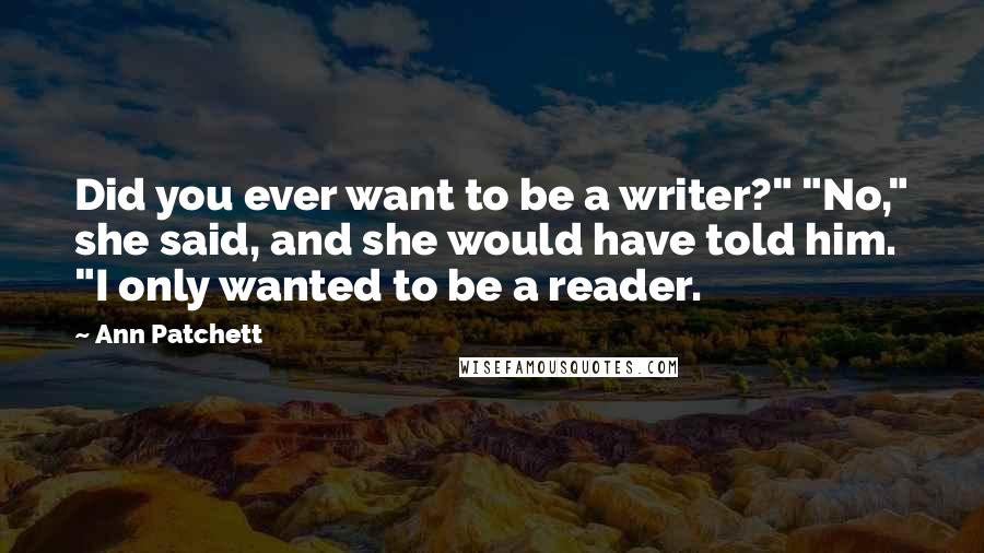 Ann Patchett Quotes: Did you ever want to be a writer?" "No," she said, and she would have told him. "I only wanted to be a reader.