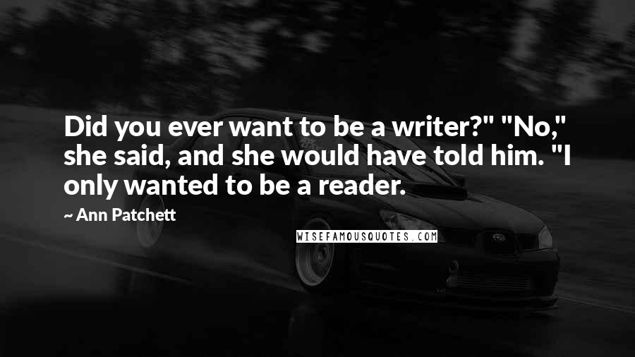 Ann Patchett Quotes: Did you ever want to be a writer?" "No," she said, and she would have told him. "I only wanted to be a reader.