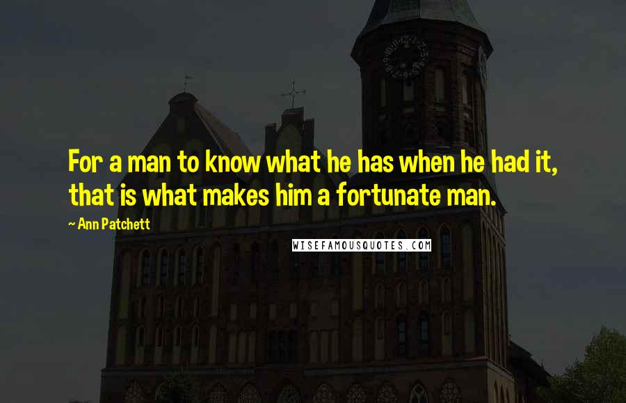 Ann Patchett Quotes: For a man to know what he has when he had it, that is what makes him a fortunate man.