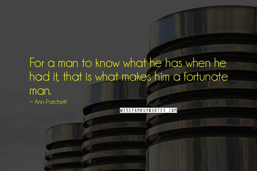 Ann Patchett Quotes: For a man to know what he has when he had it, that is what makes him a fortunate man.