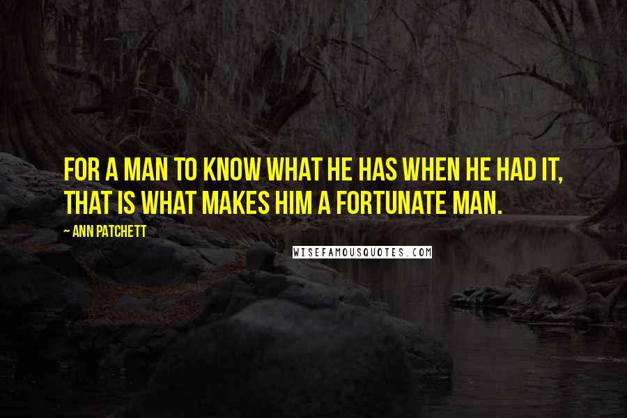 Ann Patchett Quotes: For a man to know what he has when he had it, that is what makes him a fortunate man.