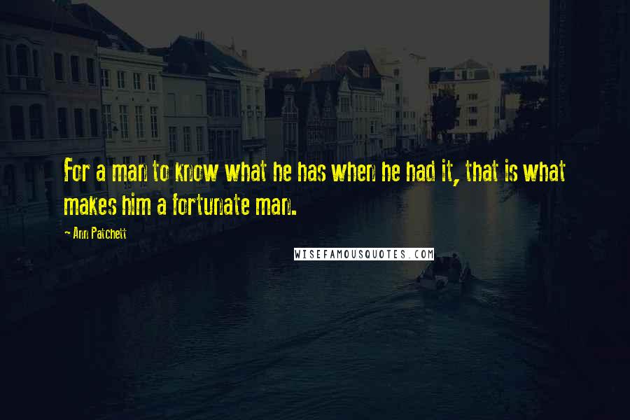 Ann Patchett Quotes: For a man to know what he has when he had it, that is what makes him a fortunate man.