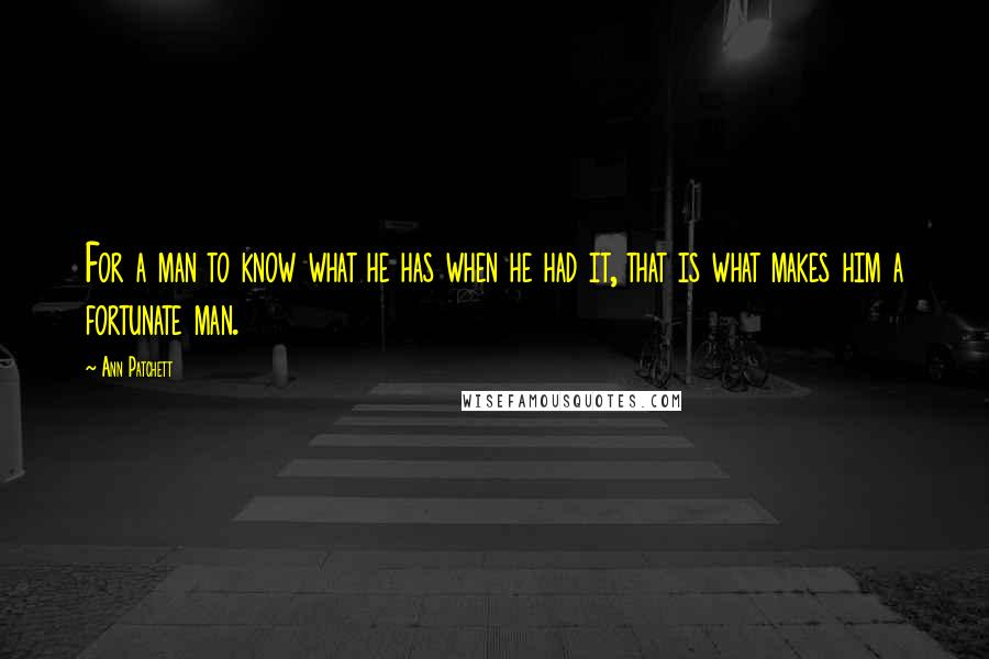 Ann Patchett Quotes: For a man to know what he has when he had it, that is what makes him a fortunate man.