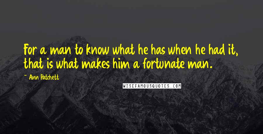 Ann Patchett Quotes: For a man to know what he has when he had it, that is what makes him a fortunate man.