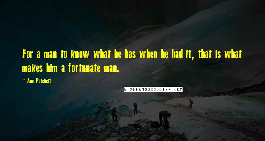 Ann Patchett Quotes: For a man to know what he has when he had it, that is what makes him a fortunate man.