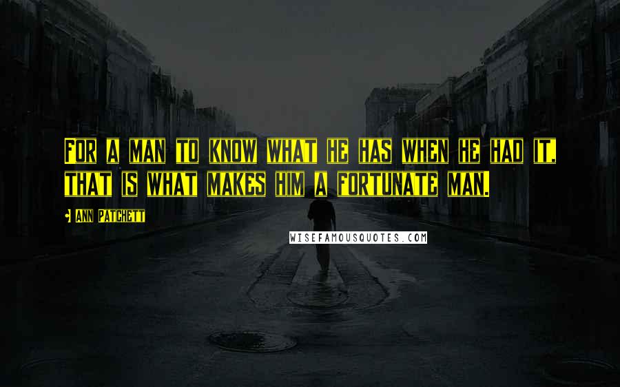 Ann Patchett Quotes: For a man to know what he has when he had it, that is what makes him a fortunate man.