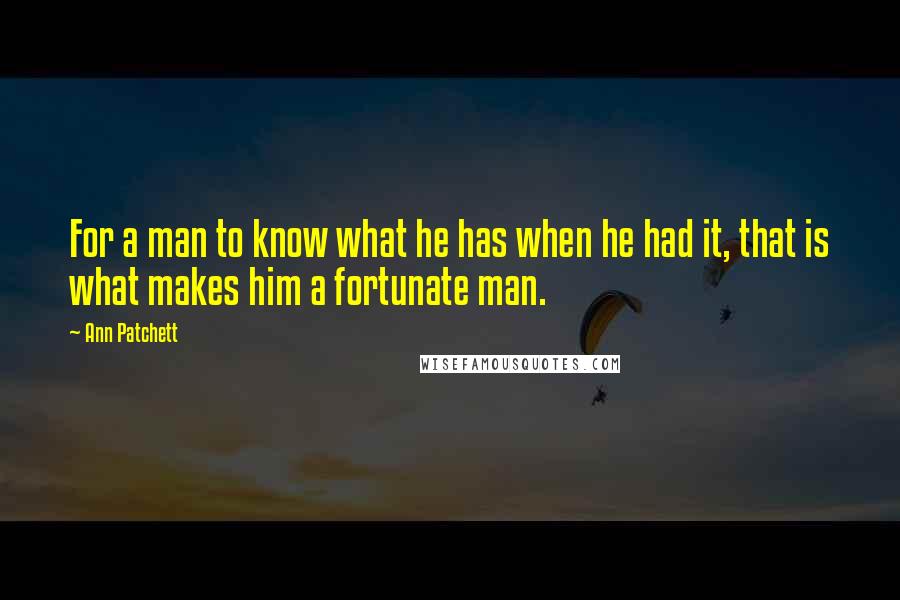 Ann Patchett Quotes: For a man to know what he has when he had it, that is what makes him a fortunate man.