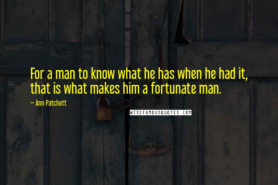 Ann Patchett Quotes: For a man to know what he has when he had it, that is what makes him a fortunate man.