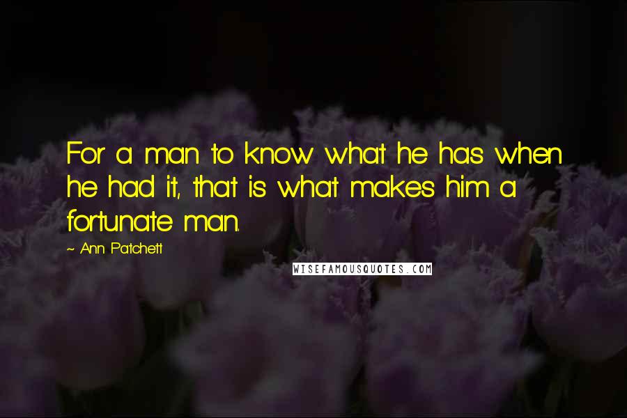 Ann Patchett Quotes: For a man to know what he has when he had it, that is what makes him a fortunate man.