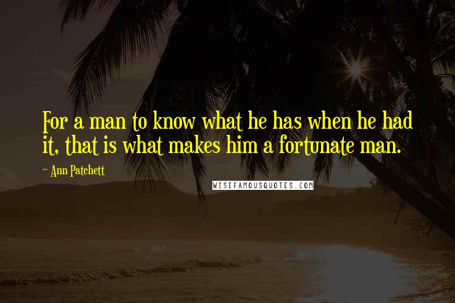 Ann Patchett Quotes: For a man to know what he has when he had it, that is what makes him a fortunate man.