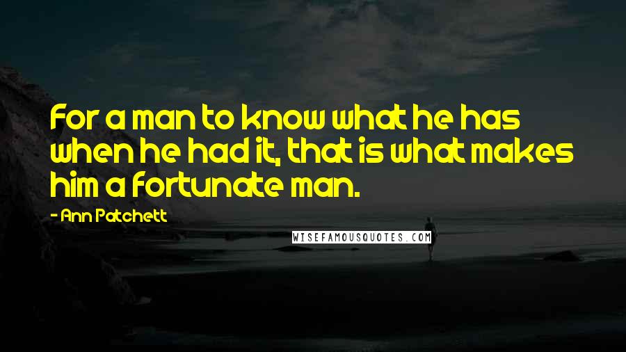 Ann Patchett Quotes: For a man to know what he has when he had it, that is what makes him a fortunate man.