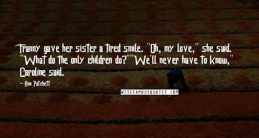 Ann Patchett Quotes: Franny gave her sister a tired smile. "Oh, my love," she said. "What do the only children do?""We'll never have to know," Caroline said.