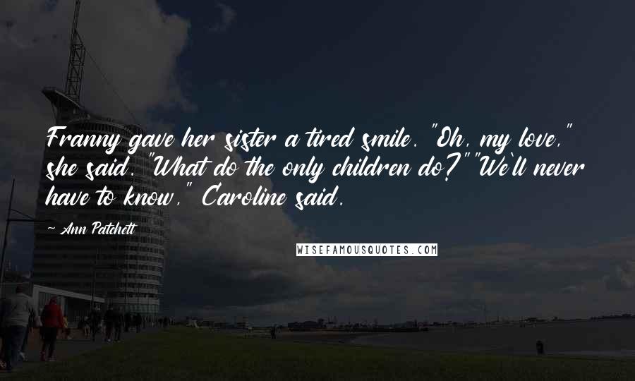 Ann Patchett Quotes: Franny gave her sister a tired smile. "Oh, my love," she said. "What do the only children do?""We'll never have to know," Caroline said.