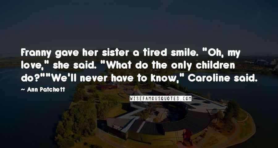 Ann Patchett Quotes: Franny gave her sister a tired smile. "Oh, my love," she said. "What do the only children do?""We'll never have to know," Caroline said.