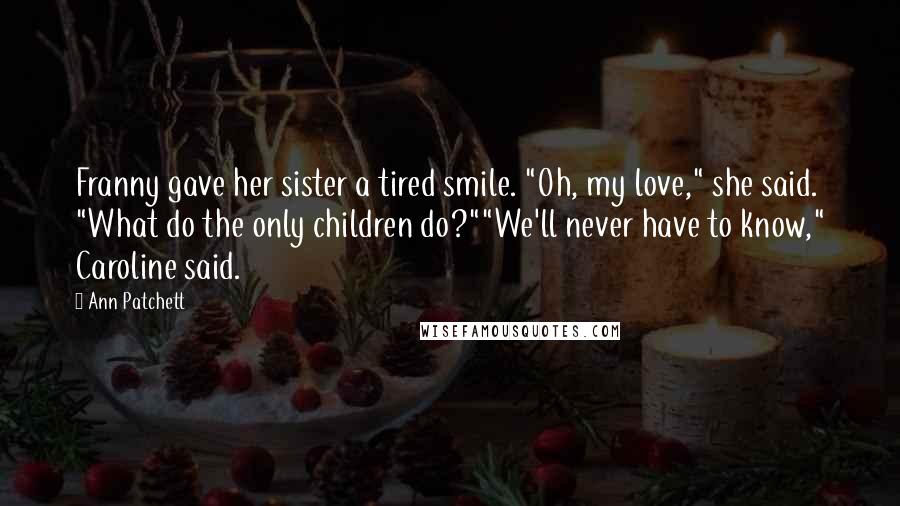 Ann Patchett Quotes: Franny gave her sister a tired smile. "Oh, my love," she said. "What do the only children do?""We'll never have to know," Caroline said.