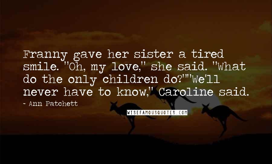 Ann Patchett Quotes: Franny gave her sister a tired smile. "Oh, my love," she said. "What do the only children do?""We'll never have to know," Caroline said.