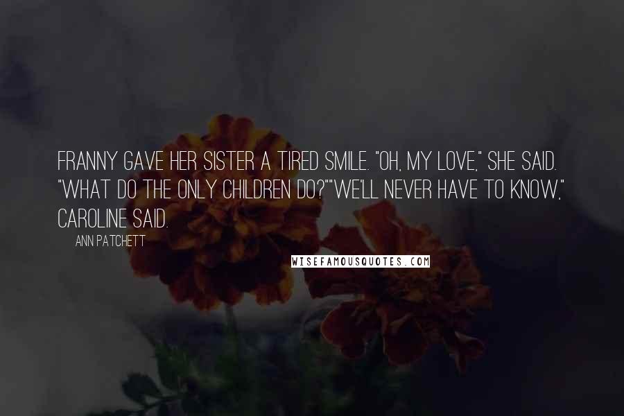 Ann Patchett Quotes: Franny gave her sister a tired smile. "Oh, my love," she said. "What do the only children do?""We'll never have to know," Caroline said.