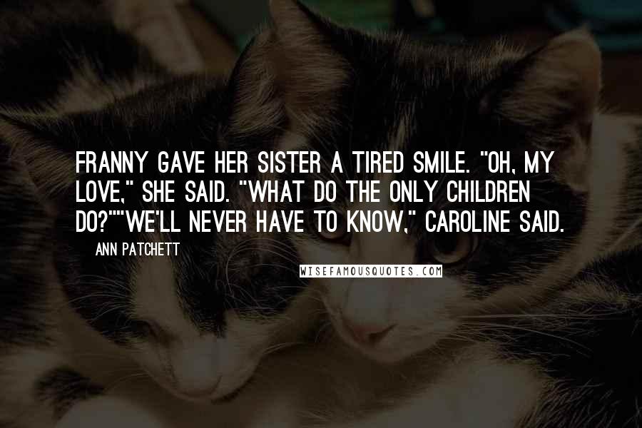 Ann Patchett Quotes: Franny gave her sister a tired smile. "Oh, my love," she said. "What do the only children do?""We'll never have to know," Caroline said.