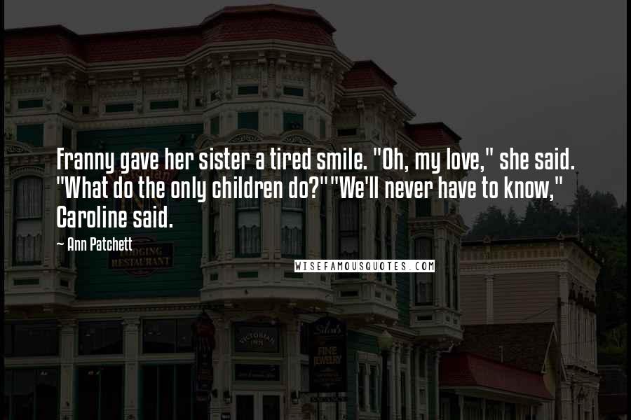 Ann Patchett Quotes: Franny gave her sister a tired smile. "Oh, my love," she said. "What do the only children do?""We'll never have to know," Caroline said.