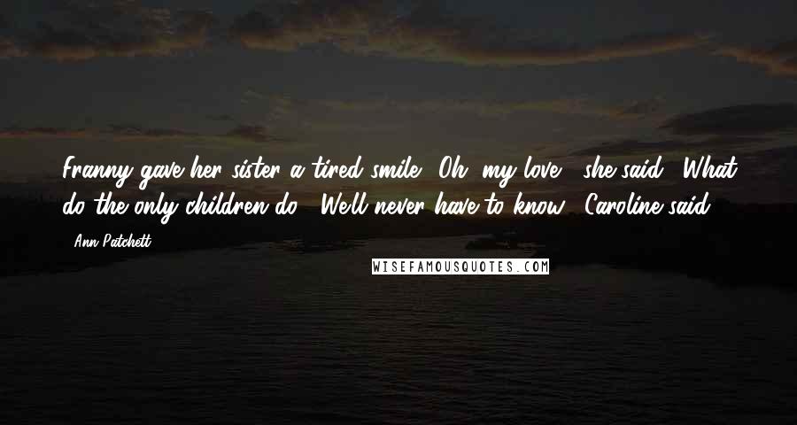 Ann Patchett Quotes: Franny gave her sister a tired smile. "Oh, my love," she said. "What do the only children do?""We'll never have to know," Caroline said.