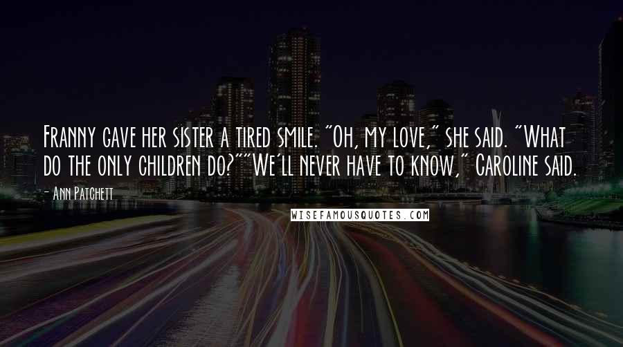 Ann Patchett Quotes: Franny gave her sister a tired smile. "Oh, my love," she said. "What do the only children do?""We'll never have to know," Caroline said.