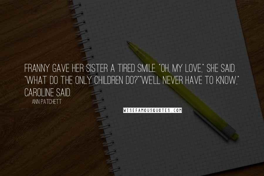 Ann Patchett Quotes: Franny gave her sister a tired smile. "Oh, my love," she said. "What do the only children do?""We'll never have to know," Caroline said.