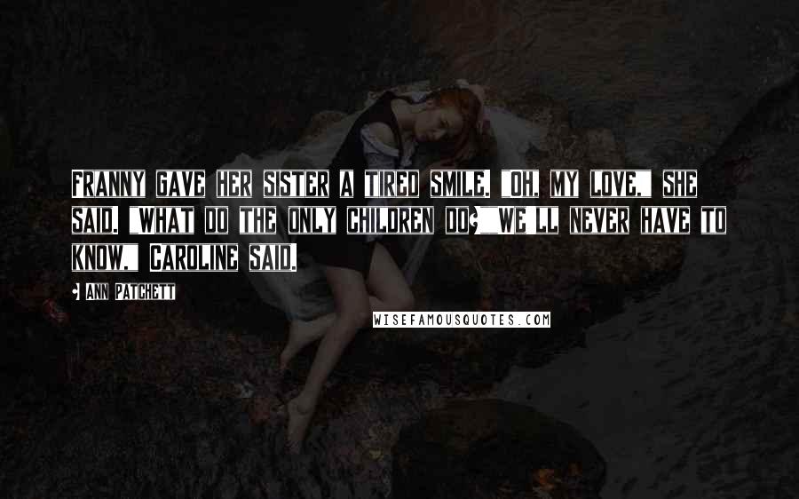 Ann Patchett Quotes: Franny gave her sister a tired smile. "Oh, my love," she said. "What do the only children do?""We'll never have to know," Caroline said.
