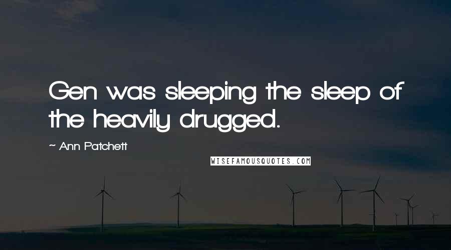 Ann Patchett Quotes: Gen was sleeping the sleep of the heavily drugged.