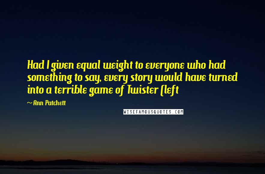 Ann Patchett Quotes: Had I given equal weight to everyone who had something to say, every story would have turned into a terrible game of Twister (left