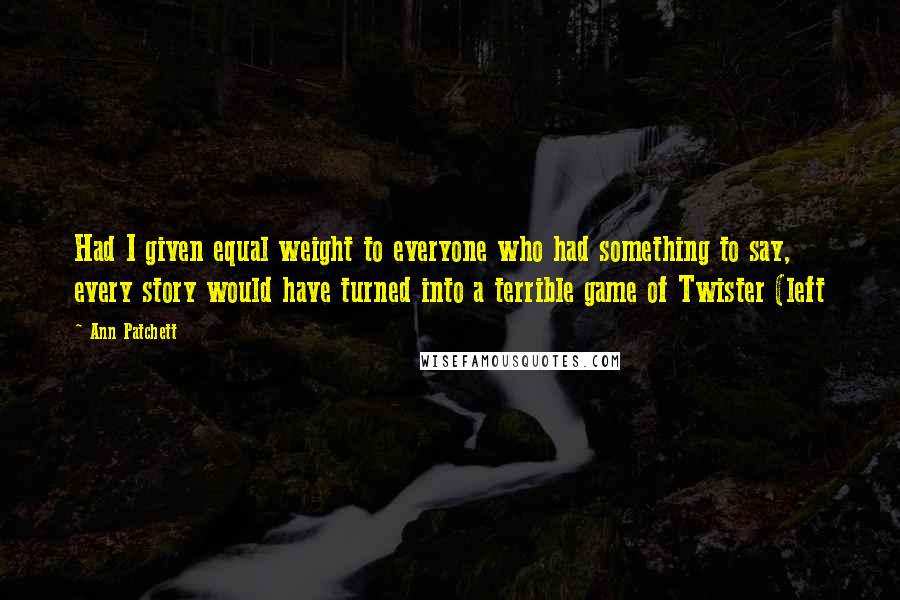Ann Patchett Quotes: Had I given equal weight to everyone who had something to say, every story would have turned into a terrible game of Twister (left