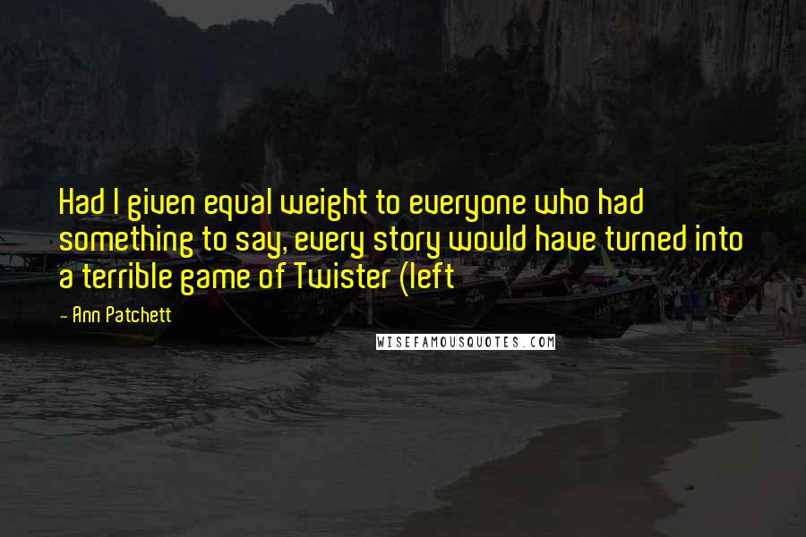 Ann Patchett Quotes: Had I given equal weight to everyone who had something to say, every story would have turned into a terrible game of Twister (left