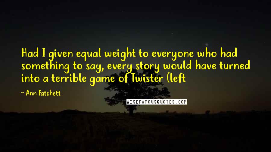 Ann Patchett Quotes: Had I given equal weight to everyone who had something to say, every story would have turned into a terrible game of Twister (left