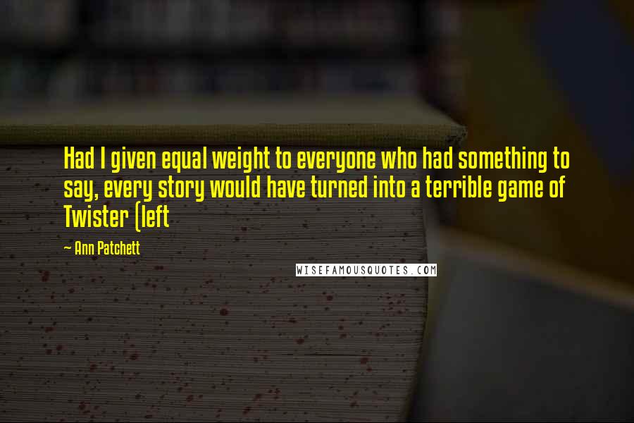Ann Patchett Quotes: Had I given equal weight to everyone who had something to say, every story would have turned into a terrible game of Twister (left