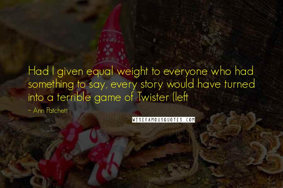 Ann Patchett Quotes: Had I given equal weight to everyone who had something to say, every story would have turned into a terrible game of Twister (left