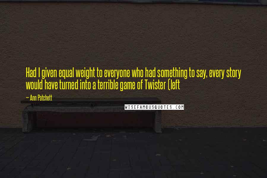 Ann Patchett Quotes: Had I given equal weight to everyone who had something to say, every story would have turned into a terrible game of Twister (left