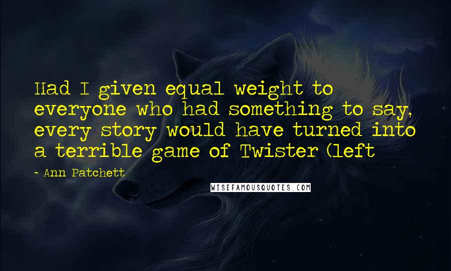 Ann Patchett Quotes: Had I given equal weight to everyone who had something to say, every story would have turned into a terrible game of Twister (left