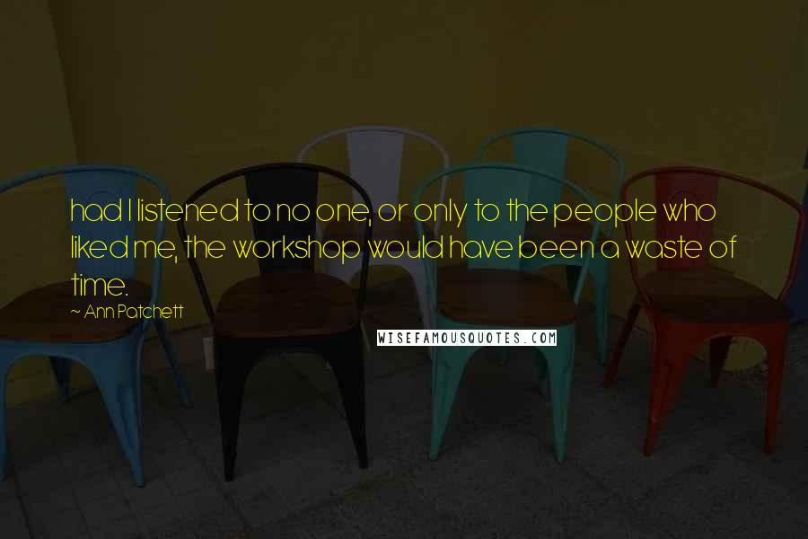 Ann Patchett Quotes: had I listened to no one, or only to the people who liked me, the workshop would have been a waste of time.