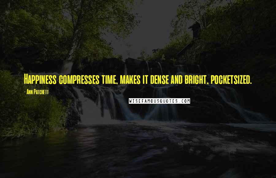 Ann Patchett Quotes: Happiness compresses time, makes it dense and bright, pocketsized.
