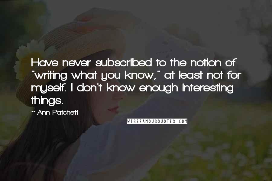 Ann Patchett Quotes: Have never subscribed to the notion of "writing what you know," at least not for myself. I don't know enough interesting things.