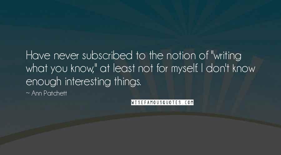 Ann Patchett Quotes: Have never subscribed to the notion of "writing what you know," at least not for myself. I don't know enough interesting things.