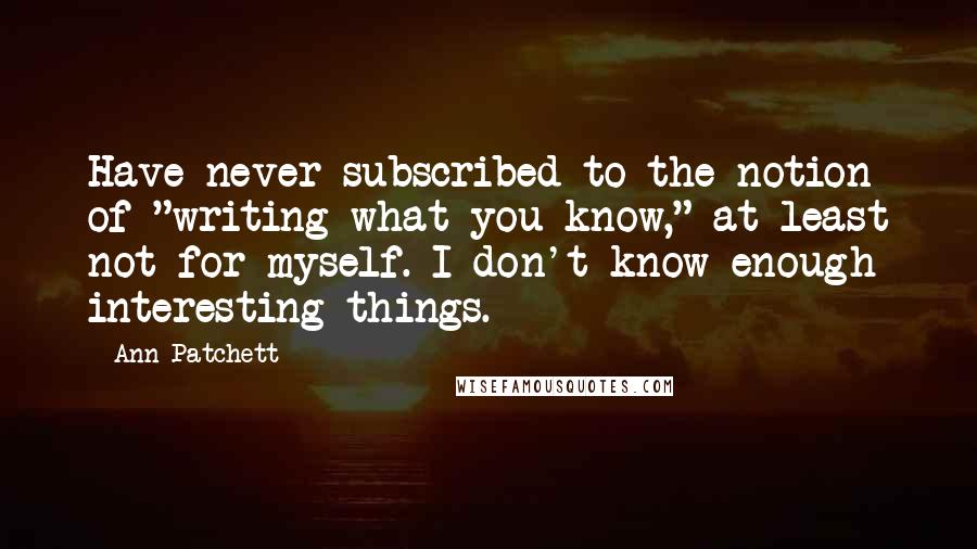 Ann Patchett Quotes: Have never subscribed to the notion of "writing what you know," at least not for myself. I don't know enough interesting things.