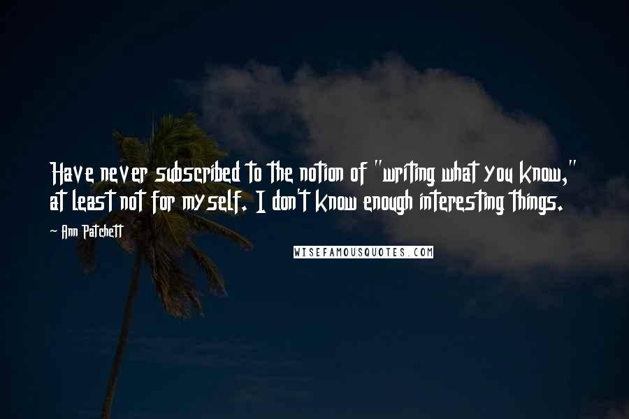 Ann Patchett Quotes: Have never subscribed to the notion of "writing what you know," at least not for myself. I don't know enough interesting things.