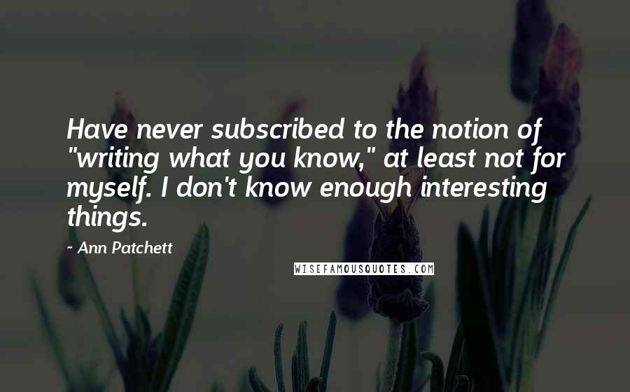 Ann Patchett Quotes: Have never subscribed to the notion of "writing what you know," at least not for myself. I don't know enough interesting things.