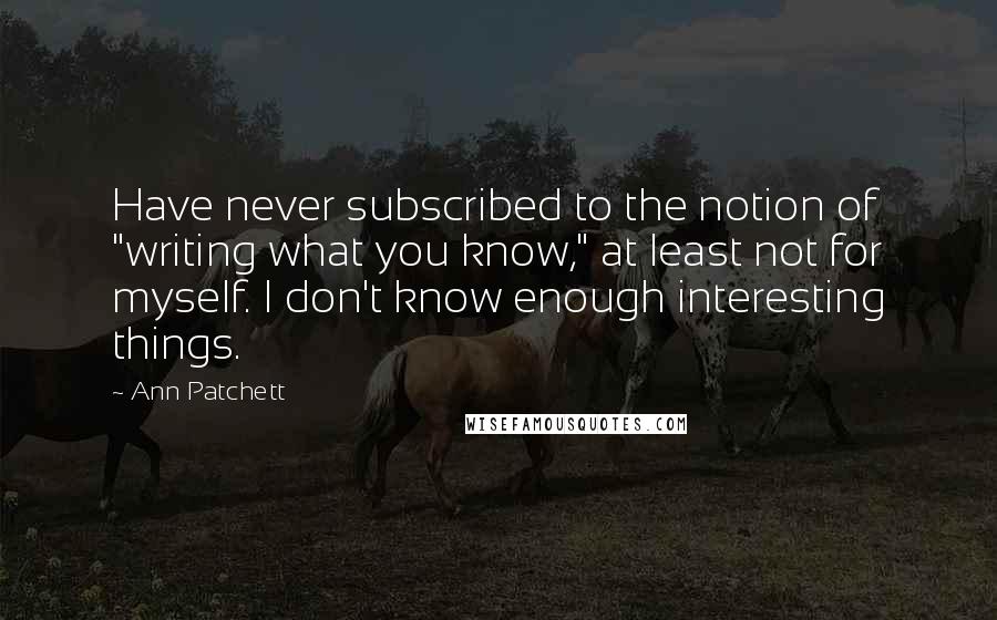 Ann Patchett Quotes: Have never subscribed to the notion of "writing what you know," at least not for myself. I don't know enough interesting things.