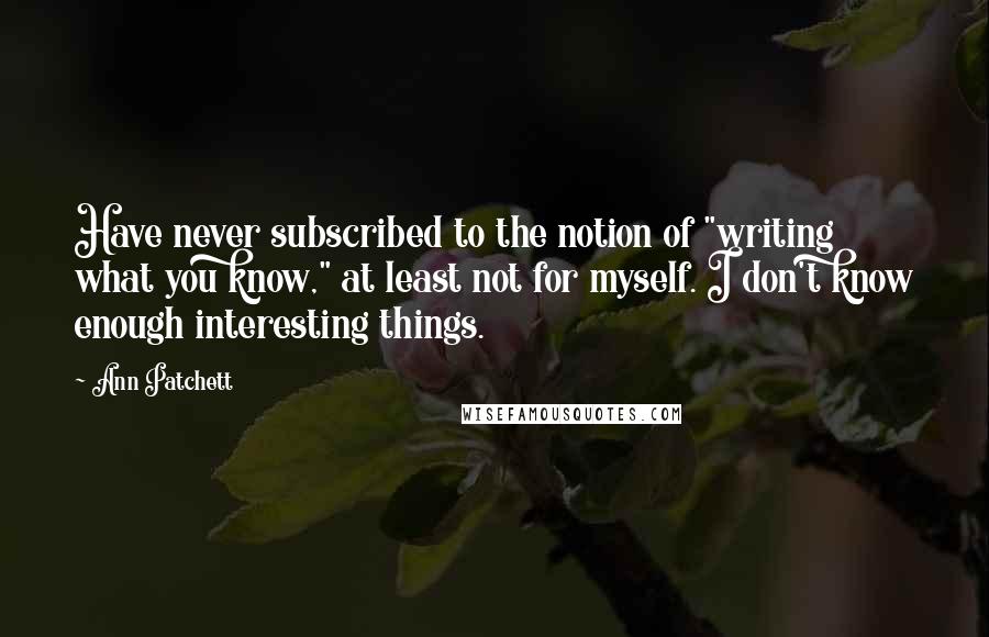 Ann Patchett Quotes: Have never subscribed to the notion of "writing what you know," at least not for myself. I don't know enough interesting things.