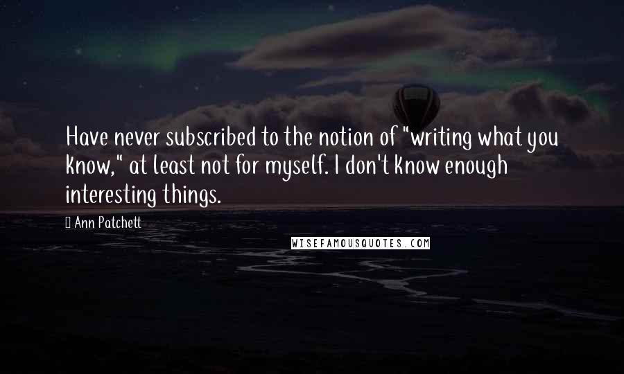 Ann Patchett Quotes: Have never subscribed to the notion of "writing what you know," at least not for myself. I don't know enough interesting things.